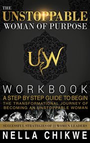 The unstoppable woman of purpose workbook. A Step By Step Guide To Begin The Transformational Journey Of Becoming An Unstoppable Woman cover image
