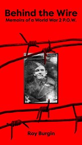 Behind the wire - memoirs of a world war 2 p.o.w. : Memoirs of a World War 2 P.O.W cover image