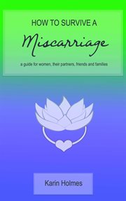 HOW TO SURVIVE A MISCARRIAGE : a guide for women, their partners, friends and families cover image