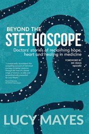 Beyond the stethoscope. Doctors' Stories of Reclaiming Hope, Heart and Healing In Medicine cover image