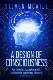 A design of consciousness : How to design a conscious mind... and hopefully not destroy the world! cover image