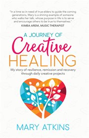 A journey of creative healing : my story of resilience, remission and recovery through daily creative projects cover image