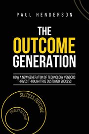The outcome generation : how a new generation of technology vendors thrives through true customer success cover image