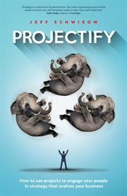 Projectify. How to use projects to engage your people in strategy that evolves your business cover image