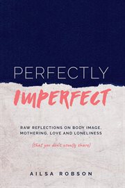 Perfectly imperfect : raw reflections on body image, mothering, love and loneliness (that you don't usually share) cover image