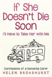 If she doesn't die soon i'll have to take her with me. Confessions of a Dementia Carer cover image