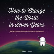 How to change the world in seven years. Reflections on Being an Authentic Individual cover image