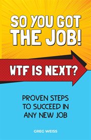 So you got the job! WTF is next? : proven steps to succeed in any new job cover image
