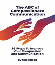 The abc of compassionate communication. 26 Steps to Improve your Compassion and Communication cover image