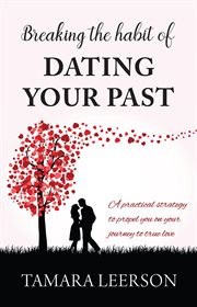 Breaking the habit of dating your past : a practical strategy to propel you on your journey to true love cover image