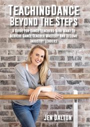 Teaching dance beyond the steps : a guide for dance teachers who want to achieve dance teacher mastery and become industry leaders cover image