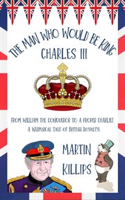 The Man Who Would Be King Charles III : FROM WILLIAM THE CONQUEROR TO A PROPER CHARLIE! A Whimsical Tale of British Royalty cover image