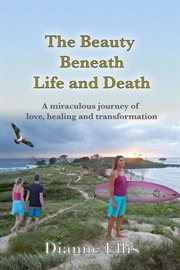The beauty beneath life and death : A Miraculous Journey of Love, Healing and Transformation cover image