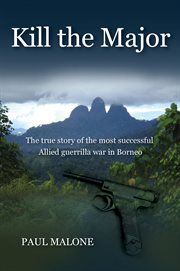 Kill the major : the true story of the most successful Allied guerrilla war in Borneo cover image