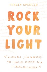 Rock your light : lessons for lightworkers and spiritual straight talk to make shit happen cover image