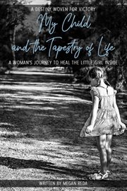 My child and the tapestry of life. A Woman's Journey to Heal the Little Girl Inside cover image