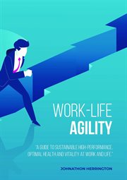 Work-life agility. "A Guide to Sustainable High-Performance, Optimal Health and Vitality at Work and Life." cover image