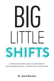 Big little shifts : a practitioner's guide to complexity for organisational change and adaptation cover image