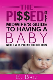 The pi$$ed off midwife's guide to having a baby. What Every Parent Should Know cover image