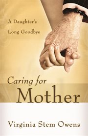 Caring for mother : a daughter's long goodbye cover image