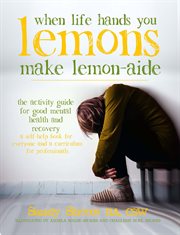 When life hands you lemons, make lemon-aide. The Activity Guide for Good Mental Health and Recovery cover image