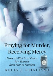 Praying for murder, receiving mercy. From At-Risk to At Peace; My Journey from Fear to Freedom cover image