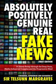 Absolutely, positively, genuine, real fake news : a jaunty romp through the deep state, media-industrial complex and the progressive mind cover image