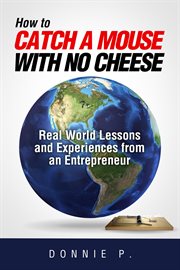 How to catch a mouse with no cheese : real world lessons and experiences from an entrepreneur cover image