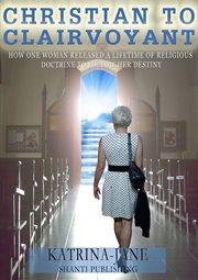 Christian to clairvoyant. How One Woman Released a Lifetime of Religious Doctrine to Follow Her Destiny cover image