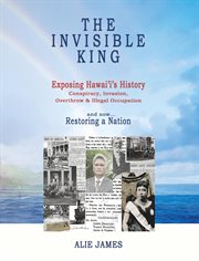 The invisible king : exposing Hawaiʻi's history : conspiracy, invasion, overthrow & illegal occupation and now... restoring a nation cover image