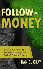 Follow the money. Path to Our Inevitable Economic Ruin or the End of Global Poverty cover image