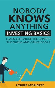 Nobody knows anything : investing basics: learn to ignore the experts, the gurus and other fools cover image