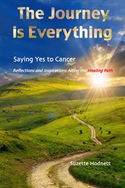 The journey is everything. Saying Yes to Cancer Reflections and Inspirations Along the Healing Path cover image