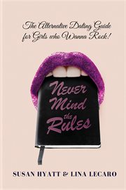 Never mind the rules. The Alternative Dating Guide for Girls Who Wanna Rock! cover image