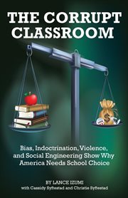 The corrupt classroom : bias, indoctrination, violence and social engineering show why America needs school choice cover image