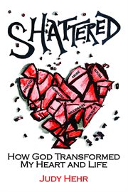 Shattered. How God Transformed MY Heart and Life cover image