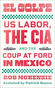 El Golpe : U.S. labor, the CIA, and the coup at Ford in Mexico cover image
