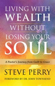 Living with wealth without losing your soul : a pastor's journey from guilt to grace cover image