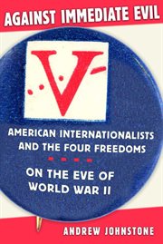 Against immediate evil : American internationalists and the four freedoms on the eve of World War II cover image