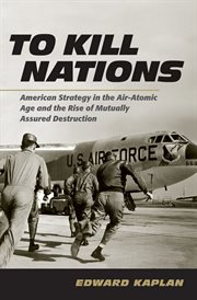 To Kill Nations : American Strategy in the Air-Atomic Age and the Rise of Mutually Assured Destruction cover image