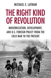 The right kind of revolution : modernization, development, and U.S. foreign policy from the Cold War to the present cover image