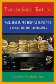Transnational tortillas : race, gender, and shop-floor politics in Mexico and the United States cover image