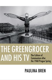 The greengrocer and his TV : the culture of communism after the 1968 Prague Spring cover image