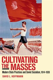 Cultivating the masses : modern state practices and Soviet socialism, 1914-1939 cover image