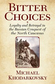Bitter choices : loyalty and betrayal in the Russian conquest of the North Caucasus cover image