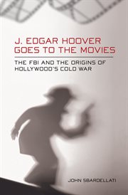 J. Edgar Hoover goes to the movies : the FBI and the origins of Hollywood's Cold War cover image