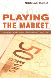 Playing the market : a political strategy for uniting Europe, 1985-2005 cover image