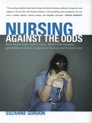 Nursing against the odds : how health care cost cutting, media stereotypes, and medical hubris undermine nurses and patient care cover image