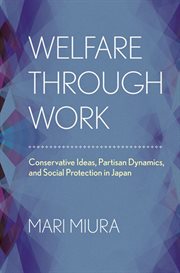 Welfare through work : conservative ideas, partisan dynamics, and social protection in Japan cover image