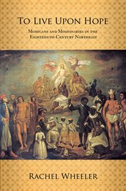 To live upon hope : Mohicans and missionaries in the eighteenth-century Northeast cover image